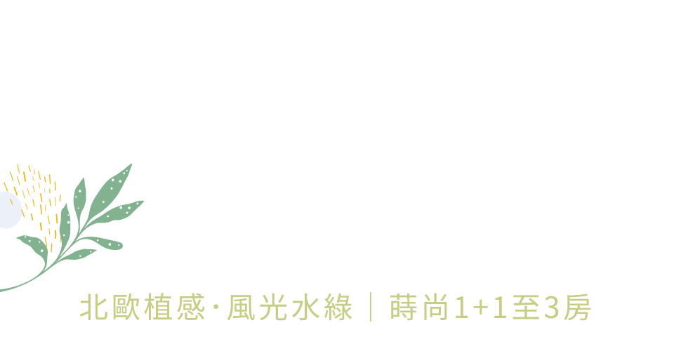 減擔買輕鬆住｜北歐植感．風光水綠｜蒔尚1+1至3房